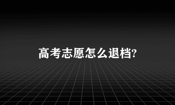 高考志愿怎么退档?