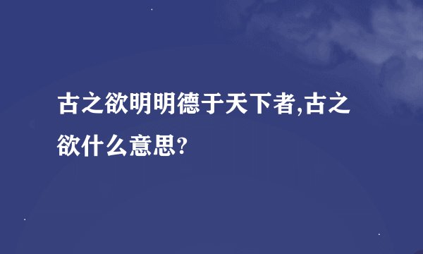 古之欲明明德于天下者,古之欲什么意思?