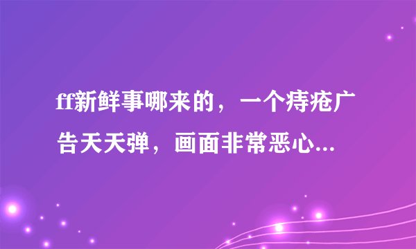 ff新鲜事哪来的，一个痔疮广告天天弹，画面非常恶心，居然找不到删除地方！！