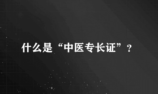 什么是“中医专长证”？