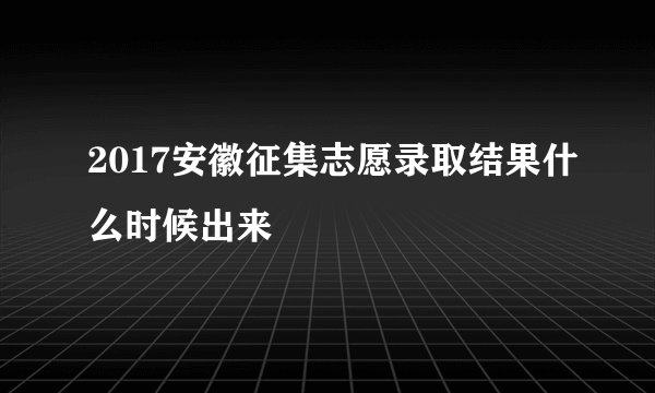2017安徽征集志愿录取结果什么时候出来
