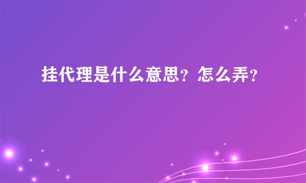 挂代理是什么意思？怎么弄？