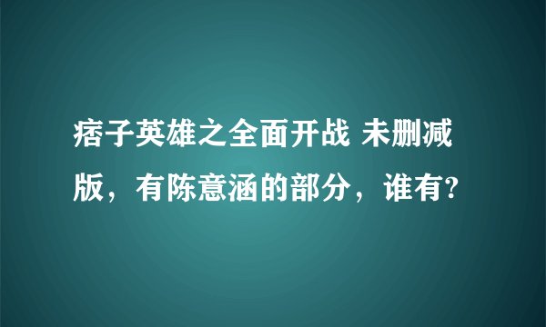 痞子英雄之全面开战 未删减版，有陈意涵的部分，谁有?