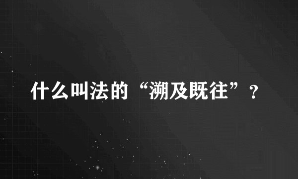 什么叫法的“溯及既往”？