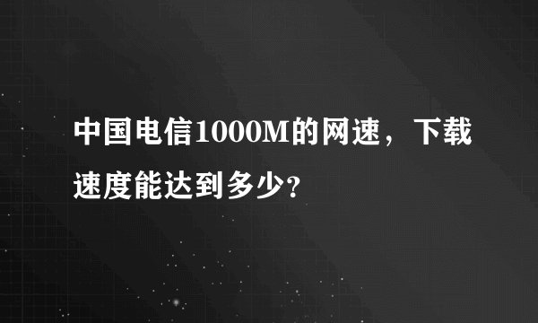 中国电信1000M的网速，下载速度能达到多少？