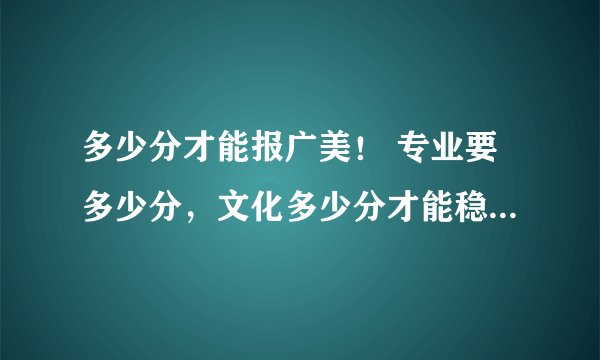 多少分才能报广美！ 专业要多少分，文化多少分才能稳上广州美术学院啊？