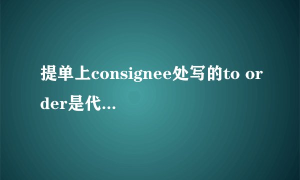提单上consignee处写的to order是代表什么意思？