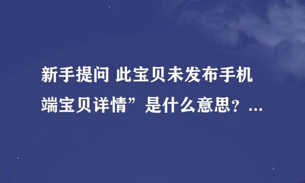 新手提问 此宝贝未发布手机端宝贝详情”是什么意思？怎么解决，求解决办法