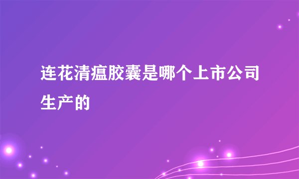 连花清瘟胶囊是哪个上市公司生产的