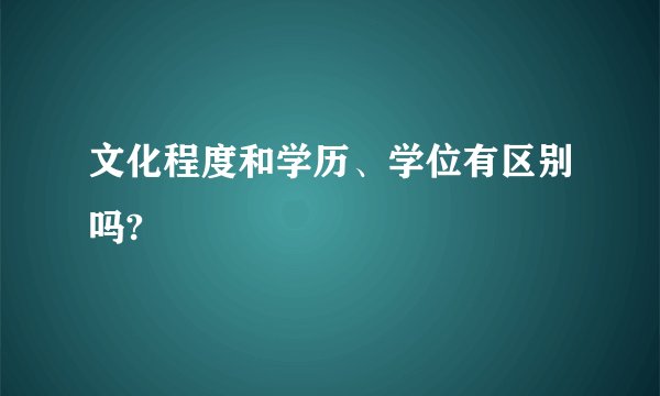 文化程度和学历、学位有区别吗?