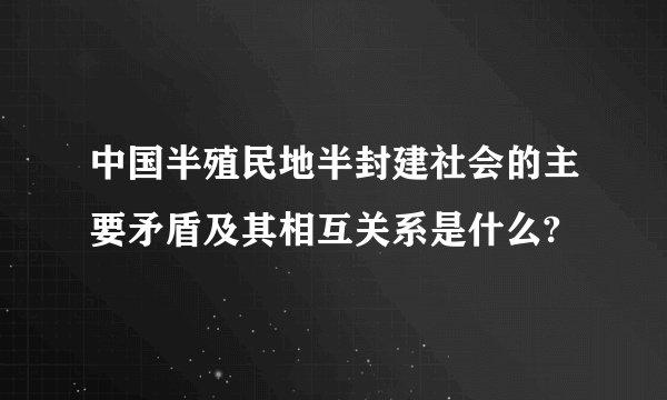 中国半殖民地半封建社会的主要矛盾及其相互关系是什么?