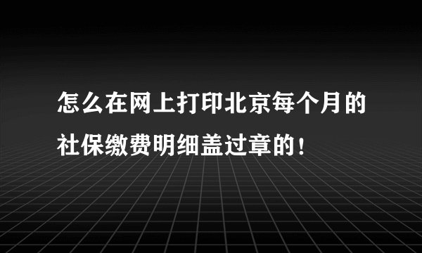 怎么在网上打印北京每个月的社保缴费明细盖过章的！