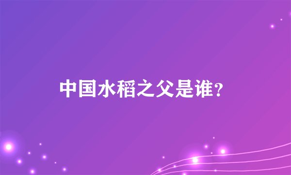 中国水稻之父是谁？