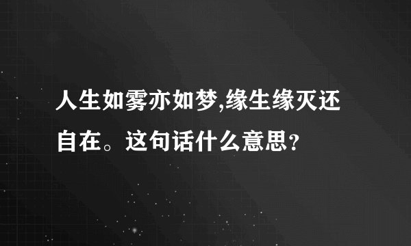 人生如雾亦如梦,缘生缘灭还自在。这句话什么意思？