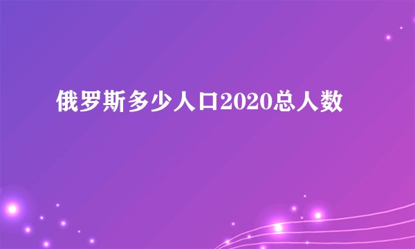 俄罗斯多少人口2020总人数
