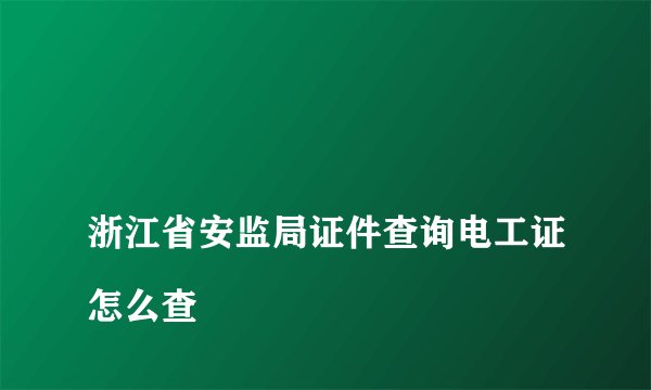 
浙江省安监局证件查询电工证怎么查

