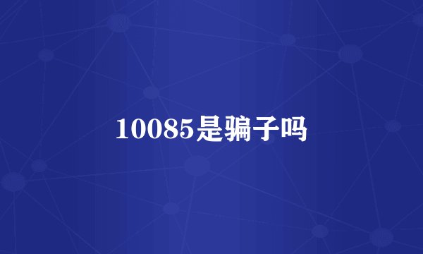 10085是骗子吗