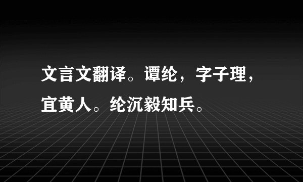文言文翻译。谭纶，字子理，宜黄人。纶沉毅知兵。