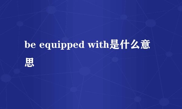 be equipped with是什么意思