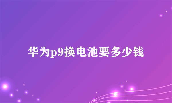 华为p9换电池要多少钱