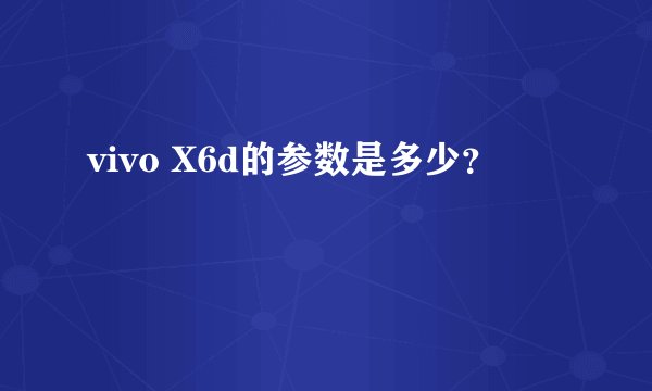 vivo X6d的参数是多少？
