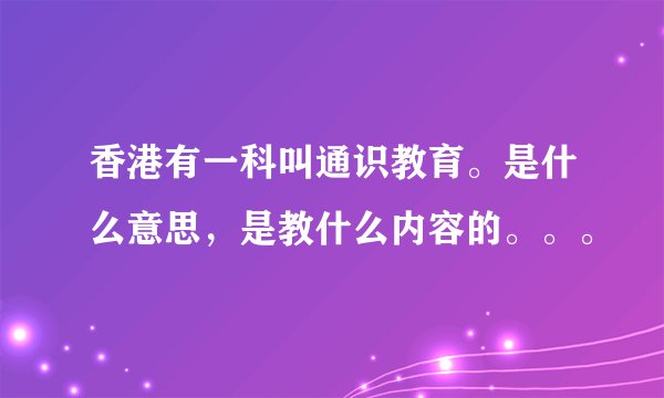 香港有一科叫通识教育。是什么意思，是教什么内容的。。。