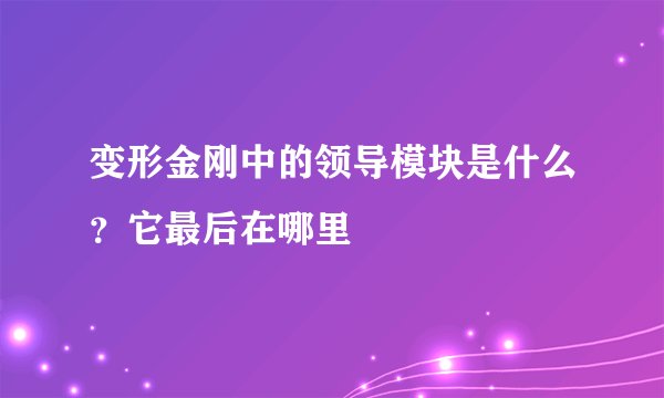 变形金刚中的领导模块是什么？它最后在哪里