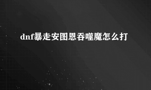 dnf暴走安图恩吞噬魔怎么打