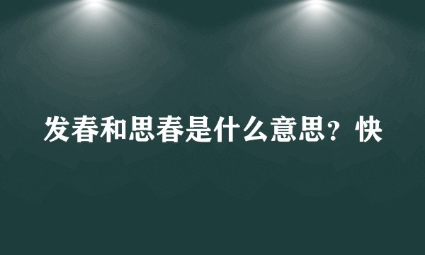 发春和思春是什么意思？快