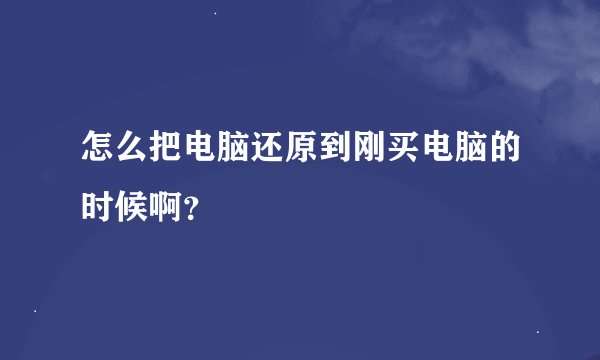 怎么把电脑还原到刚买电脑的时候啊？