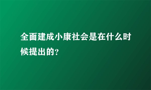 全面建成小康社会是在什么时候提出的？