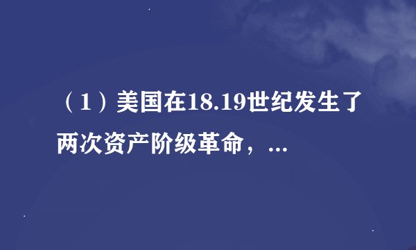 （1）美国在18.19世纪发生了两次资产阶级革命，爆发的原因分别是什么（2分）哪一次工业革命促使1