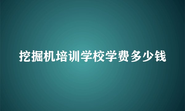挖掘机培训学校学费多少钱