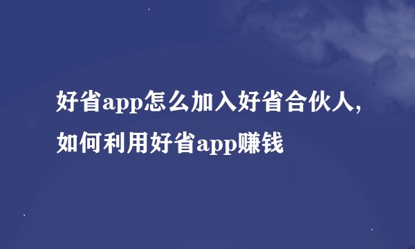 好省app怎么加入好省合伙人,如何利用好省app赚钱