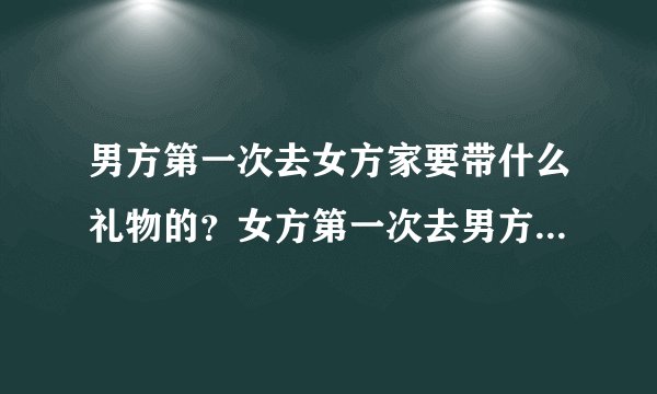 男方第一次去女方家要带什么礼物的？女方第一次去男方家又要带什么？