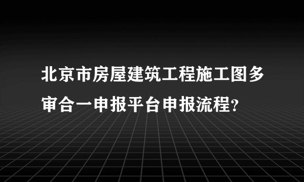 北京市房屋建筑工程施工图多审合一申报平台申报流程？