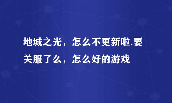 地城之光，怎么不更新啦.要关服了么，怎么好的游戏