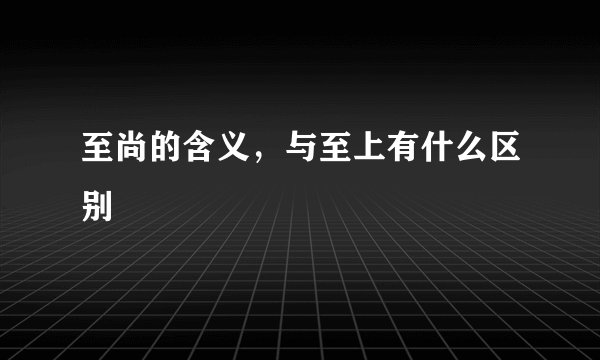 至尚的含义,与至上有什么区别