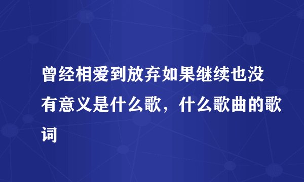 曾经相爱到放弃如果继续也没有意义是什么歌，什么歌曲的歌词