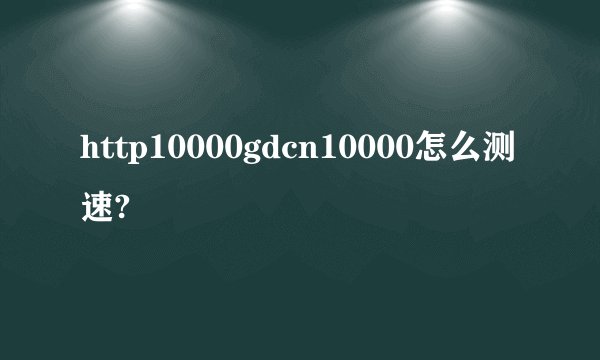 http10000gdcn10000怎么测速?
