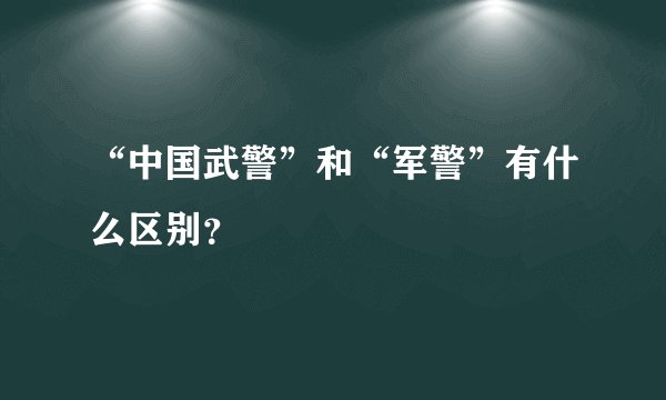 “中国武警”和“军警”有什么区别？