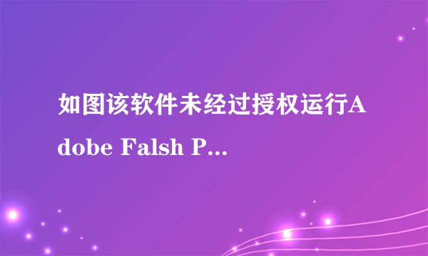 如图该软件未经过授权运行Adobe Falsh Player怎么办？我想看视频。