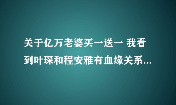 关于亿万老婆买一送一 我看到叶琛和程安雅有血缘关系那了 我想知道最后是怎么回事，他俩到底有没有血缘
