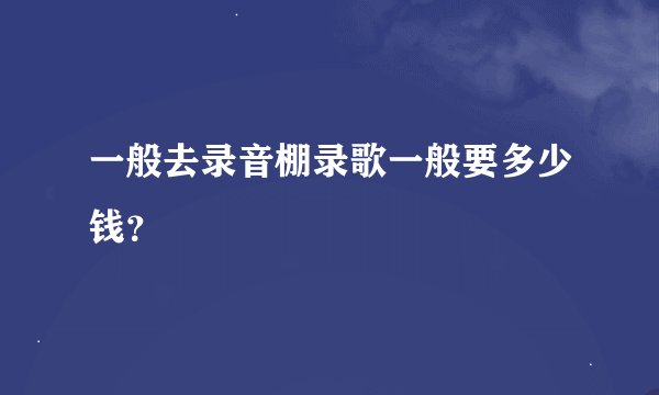 一般去录音棚录歌一般要多少钱？