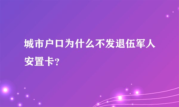 城市户口为什么不发退伍军人安置卡？