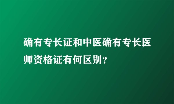 确有专长证和中医确有专长医师资格证有何区别？
