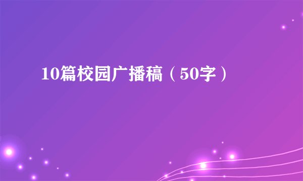 10篇校园广播稿（50字）