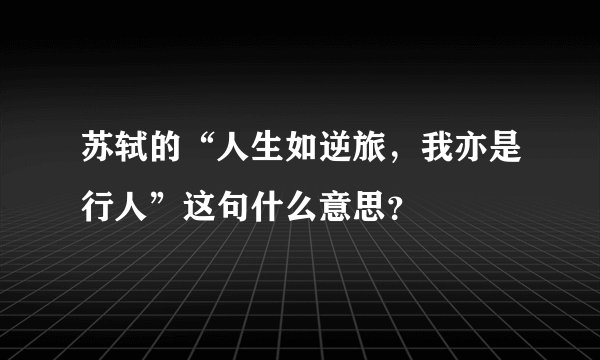 苏轼的“人生如逆旅，我亦是行人”这句什么意思？