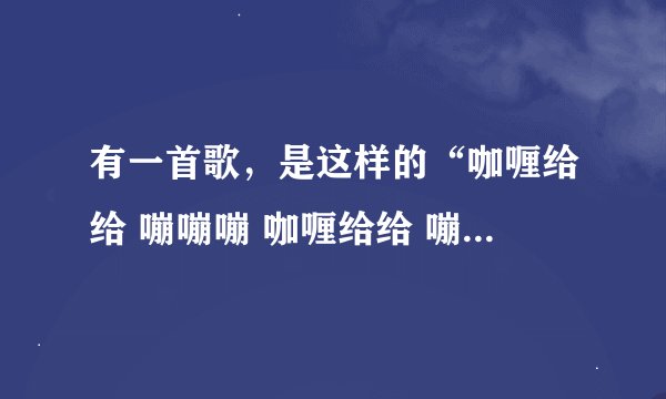 有一首歌，是这样的“咖喱给给 嘣嘣嘣 咖喱给给 嘣嘣嘣” 是英文来的，是什