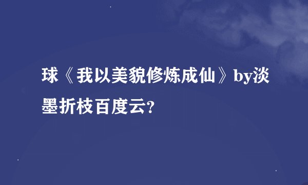 球《我以美貌修炼成仙》by淡墨折枝百度云？